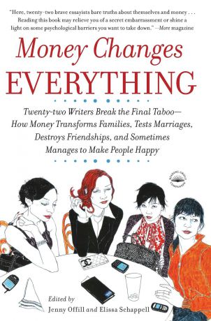 Jenny Offill, Elissa Schappell Money Changes Everything. Twenty-two Writers Break the Final Taboo--How Money Transforms Families, Tests Marriages, Destroys Friendships, and Sometimes Manages to Make People Happy