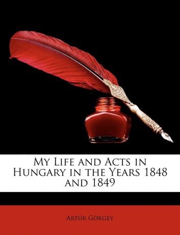 Artúr Görgey My Life and Acts in Hungary in the Years 1848 and 1849