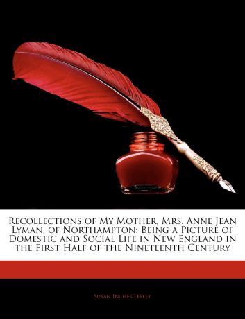 Susan Inches Lesley Recollections of My Mother, Mrs. Anne Jean Lyman, of Northampton. Being a Picture of Domestic and Social Life in New England in the First Half of the Nineteenth Century