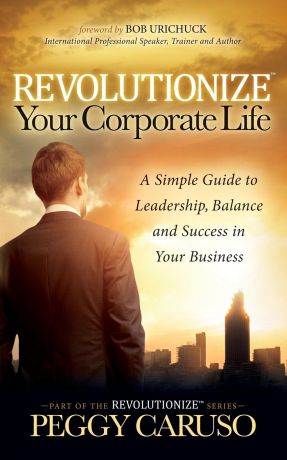 Peggy Caruso Revolutionize Your Corporate Life. A Simple Guide to Leadership, Balance, and Success in Your Business