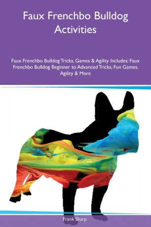 Frank Sharp Faux Frenchbo Bulldog Activities Faux Frenchbo Bulldog Tricks, Games & Agility Includes. Faux Frenchbo Bulldog Beginner to Advanced Tricks, Fun Games, Agility & More