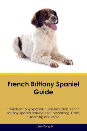 Liam Forsyth French Brittany Spaniel Guide French Brittany Spaniel Guide Includes. French Brittany Spaniel Training, Diet, Socializing, Care, Grooming, Breeding and More