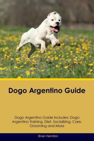Brian Hamilton Dogo Argentino Guide Dogo Argentino Guide Includes. Dogo Argentino Training, Diet, Socializing, Care, Grooming, Breeding and More