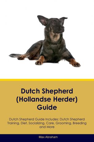 Max Abraham Dutch Shepherd (Hollandse Herder) Guide Dutch Shepherd Guide Includes. Dutch Shepherd Training, Diet, Socializing, Care, Grooming, Breeding and More