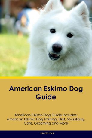 Jacob Ince American Eskimo Dog Guide American Eskimo Dog Guide Includes. American Eskimo Dog Training, Diet, Socializing, Care, Grooming, Breeding and More
