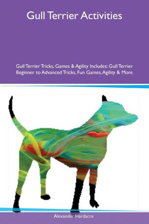 Alexander Hardacre Gull Terrier Activities Gull Terrier Tricks, Games & Agility Includes. Gull Terrier Beginner to Advanced Tricks, Fun Games, Agility & More