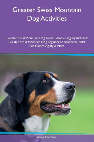 Victor Davidson Greater Swiss Mountain Dog Activities Greater Swiss Mountain Dog Tricks, Games & Agility Includes. Greater Swiss Mountain Dog Beginner to Advanced Tricks, Fun Games, Agility & More