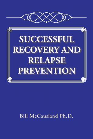 Bill McCausland Ph.D. SUCCESSFUL RECOVERY AND RELAPSE PREVENTION