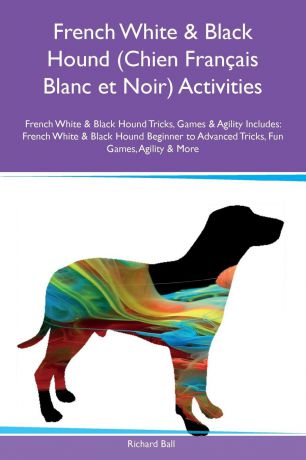 Richard Ball French White & Black Hound (Chien Francais Blanc et Noir) Activities French White & Black Hound Tricks, Games & Agility Includes. French White & Black Hound Beginner to Advanced Tricks, Fun Games, Agility & More
