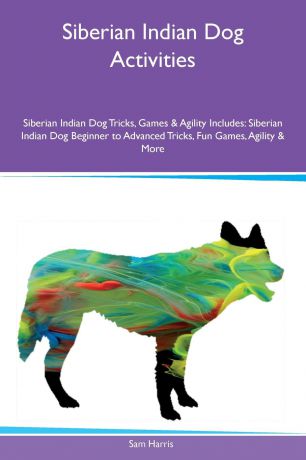 Sam Harris Siberian Indian Dog Activities Siberian Indian Dog Tricks, Games & Agility Includes. Siberian Indian Dog Beginner to Advanced Tricks, Fun Games, Agility & More