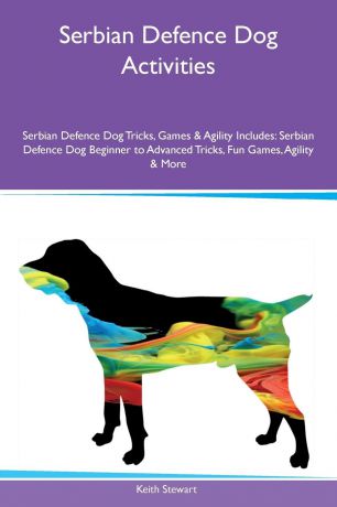 Keith Stewart Serbian Defence Dog Activities Serbian Defence Dog Tricks, Games & Agility Includes. Serbian Defence Dog Beginner to Advanced Tricks, Fun Games, Agility & More