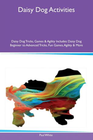 Paul White Daisy Dog Activities Daisy Dog Tricks, Games & Agility Includes. Daisy Dog Beginner to Advanced Tricks, Fun Games, Agility & More