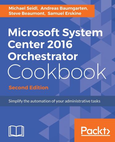 Michael Seidl, Andreas Baumgarten, Steve Beaumont Microsoft System Center 2016 Orchestrator Cookbook - Second Edition