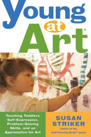 Susan Striker Young at Art. Teaching Toddlers Self-Expression, Problem-Solving Skills, and an Appreciation for Art