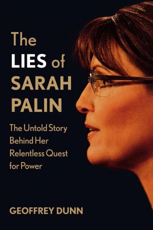 Geoffrey Dunn The Lies of Sarah Palin. The Untold Story Behind Her Relentless Quest for Power