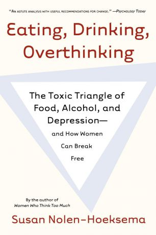 Susan Nolen-Hoeksema Eating, Drinking, Overthinking. The Toxic Triangle of Food, Alcohol, and Depression--And How Women Can Break Free