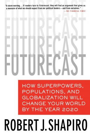 Robert J. Shapiro Futurecast. How Superpowers, Populations, and Globalization Will Change Your World by the Year 2020