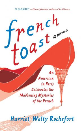 Harriet Welty Rochefort French Toast. An American in Paris Celebrates the Maddening Mysteries of the French