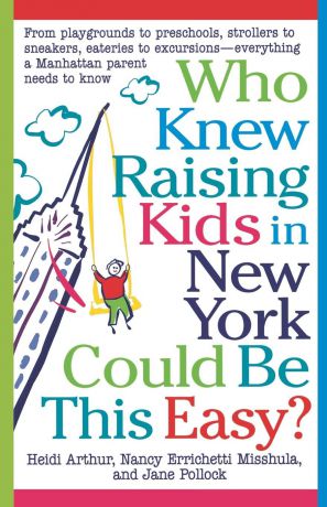 Heidi Arthur, Nancy E. Misshula, Jane Pollock Who Knew Raising Kids in New York Could Be This Easy?. From Playgrounds to Preschools, Strollers to Sneakers, Eateries to Excursions-- Everything a Ma