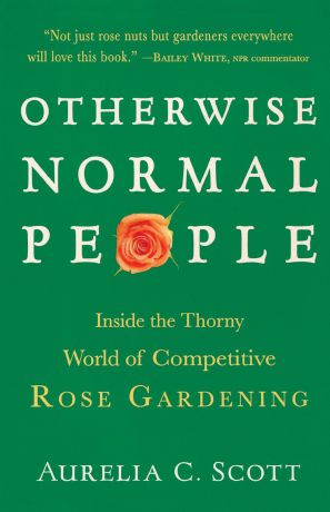 Aurelia C. Scott Otherwise Normal People. Inside the Thorny World of Competitive Rose Gardening