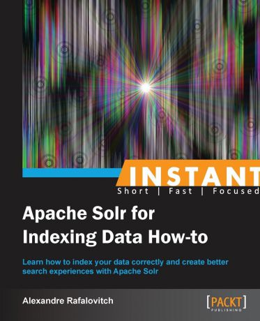 Alexandre Rafalovitch Instant Apache Solr for Indexing Data How-to