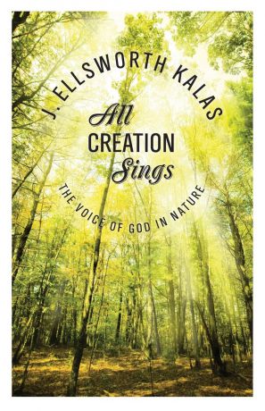 J. Ellsworth Kalas All Creation Sings. The Voice of God in Nature