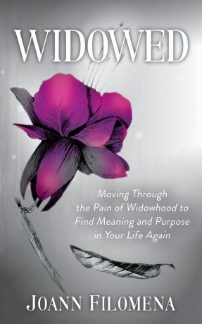 Joann Filomena Widowed. Moving Through the Pain of Widowhood to Find Meaning and Purpose in Your Life Again