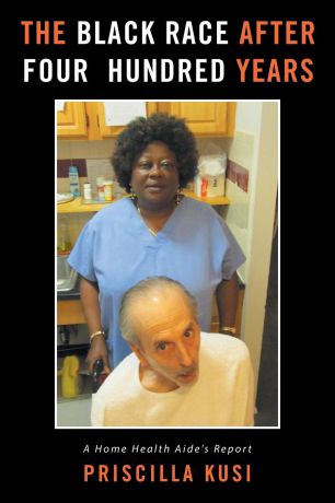 Priscilla Kusi The Black Race after Four Hundred Years. A Home Health Aide's Report