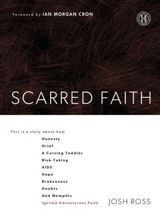 Josh Ross Scarred Faith. This Is a Story about How Honesty, Grief, a Cursing Toddler, Risk-Taking, AIDS, Hope, Brokenness, Doubts, and Memphis