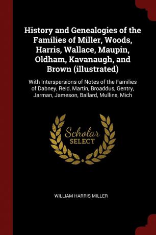 William Harris Miller History and Genealogies of the Families of Miller, Woods, Harris, Wallace, Maupin, Oldham, Kavanaugh, and Brown (illustrated). With Interspersions of Notes of the Families of Dabney, Reid, Martin, Broaddus, Gentry, Jarman, Jameson, Ballard, Mullin...