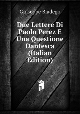 Giuseppe Biadego Due Lettere Di Paolo Perez E Una Questione Dantesca (Italian Edition)