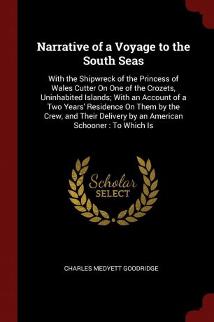 Charles Medyett Goodridge Narrative of a Voyage to the South Seas. With the Shipwreck of the Princess of Wales Cutter On One of the Crozets, Uninhabited Islands; With an Account of a Two Years