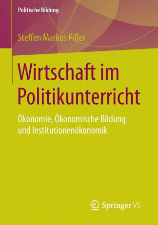 Steffen Markus Piller Wirtschaft im Politikunterricht. Okonomie, Okonomische Bildung und Institutionenokonomik