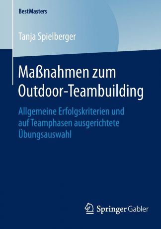 Tanja Spielberger Massnahmen zum Outdoor-Teambuilding. Allgemeine Erfolgskriterien und auf Teamphasen ausgerichtete Ubungsauswahl