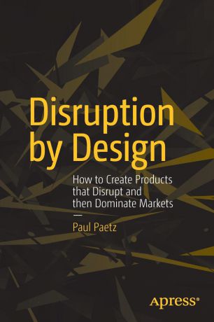 Paul Paetz Disruption by Design. How to Create Products that Disrupt and then Dominate Markets