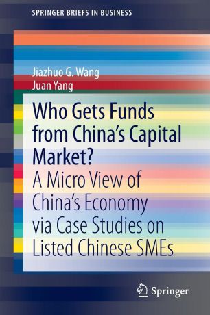 Jiazhuo G. Wang, Juan Yang Who Gets Funds from China.s Capital Market.. A Micro View of China.s Economy via Case Studies on Listed Chinese SMEs
