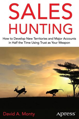 David A. Monty Sales Hunting. How to Develop New Territories and Major Accounts in Half the Time Using Trust as Your Weapon