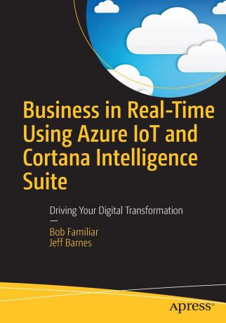 Bob Familiar, Jeff Barnes Business in Real-Time Using Azure IoT and Cortana Intelligence Suite. Driving Your Digital Transformation