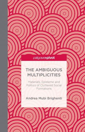 A. Mubi Brighenti The Ambiguous Multiplicities. Materials, Episteme and Politics of Cluttered Social Formations