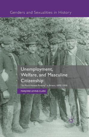 M. Levine-Clark Unemployment, Welfare, and Masculine Citizenship. So Much Honest Poverty in Britain, 1870-1930