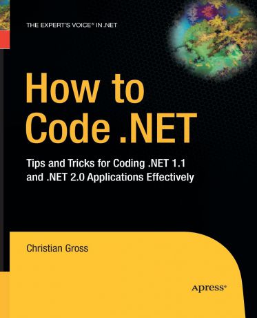 Christian Gross How to Code .NET. Tips and Tricks for Coding .NET 1.1 and .NET 2.0 Applications Effectively