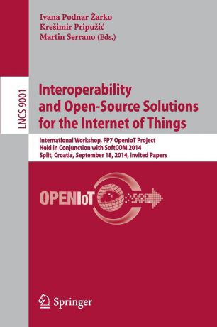 Interoperability and Open-Source Solutions for the Internet of Things. International Workshop, FP7 OpenIoT Project, Held in Conjunction with SoftCOM 2014, Split, Croatia, September 18, 2014, Invited Papers