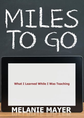 Melanie Mayer Miles to Go. What I Learned While I Was Teaching