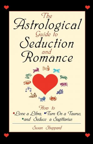 Susan Sheppard The Astrological Guide to Seduction and Romance. How to Love a Libra, Turn on a Taurus, and Seduce a Sagittarius