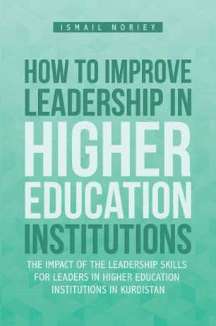 Ismail Noriey How to improve Leadership in Higher Education Institutions. The Impact of the Leadership Skills for leaders in Higher Education Institutions in Kurdistan