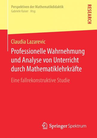Claudia Lazarevic Professionelle Wahrnehmung und Analyse von Unterricht durch Mathematiklehrkrafte. Eine fallrekonstruktive Studie