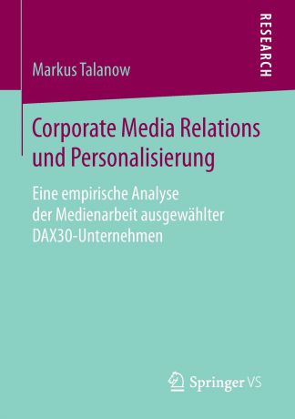 Markus Talanow Corporate Media Relations und Personalisierung. Eine empirische Analyse der Medienarbeit ausgewahlter DAX30-Unternehmen