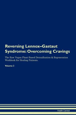 Health Central Reversing Lennox-Gastaut Syndrome. Overcoming Cravings The Raw Vegan Plant-Based Detoxification & Regeneration Workbook for Healing Patients. Volume 3