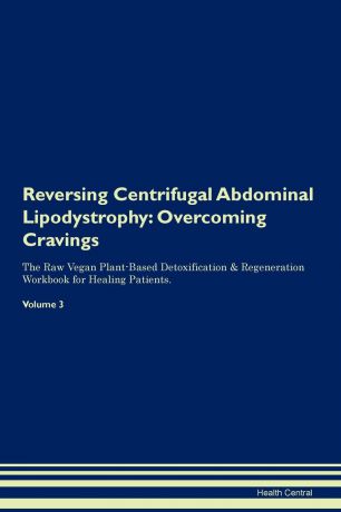 Health Central Reversing Centrifugal Abdominal Lipodystrophy. Overcoming Cravings The Raw Vegan Plant-Based Detoxification & Regeneration Workbook for Healing Patients. Volume 3