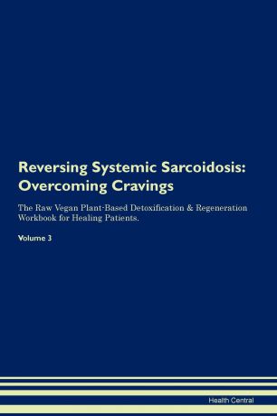 Health Central Reversing Systemic Sarcoidosis. Overcoming Cravings The Raw Vegan Plant-Based Detoxification & Regeneration Workbook for Healing Patients. Volume 3